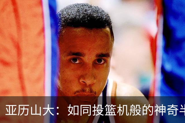 亚历山大：如同投篮机般的神奇半场秀！