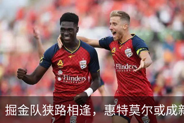 掘金队狭路相逢，惠特莫尔或成新星追逐者